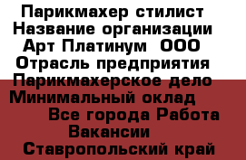 Парикмахер-стилист › Название организации ­ Арт Платинум, ООО › Отрасль предприятия ­ Парикмахерское дело › Минимальный оклад ­ 17 500 - Все города Работа » Вакансии   . Ставропольский край